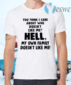You Think I Care About Who Doesn’t Like Me Hell My Own Family Doesn’t Like Me T-Shirts
