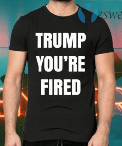 You’re Fired The End Of An Election Trump T-Shirts