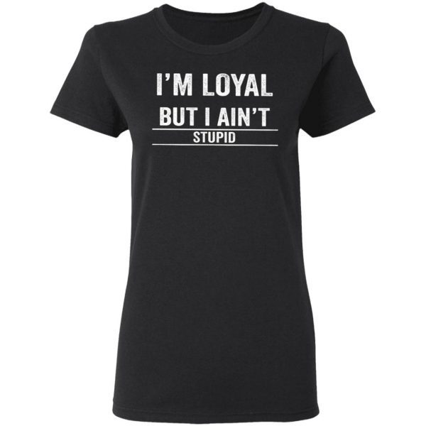 I’m Loyal But I Ain’t Stupid T-Shirt