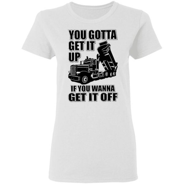 You Gotta Get It Up If You Wanna Get It Off T-Shirt