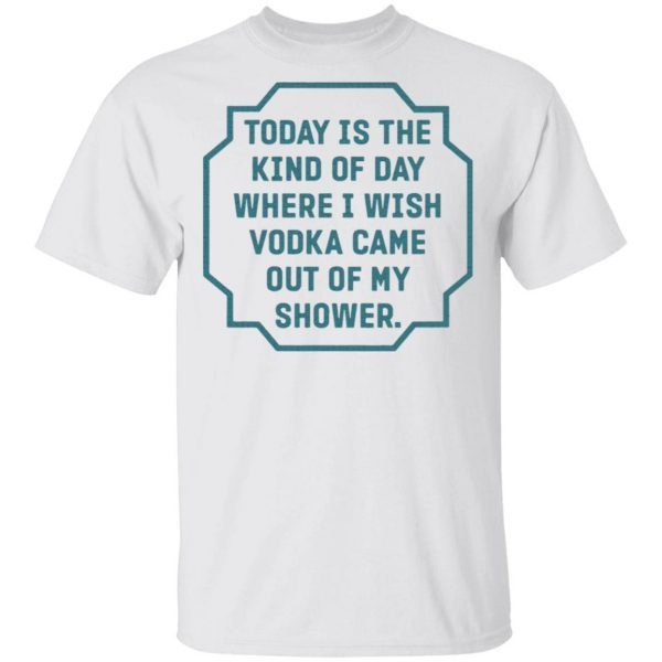 Today is the kind of day where I wish vodka came out of my shower T-Shirt