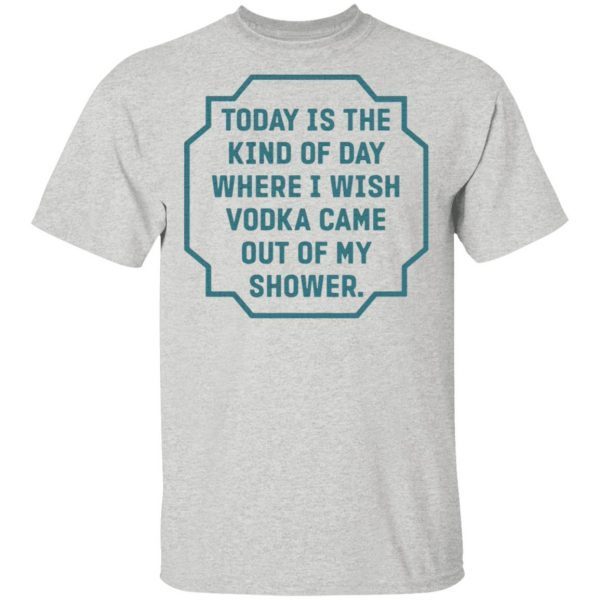Today is the kind of day where I wish vodka came out of my shower T-Shirt