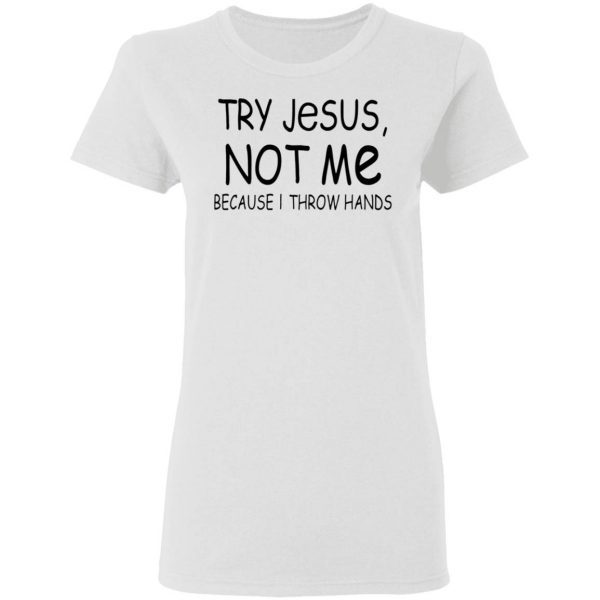 Try Jesus Not Me Because I Throw Hands T-Shirt