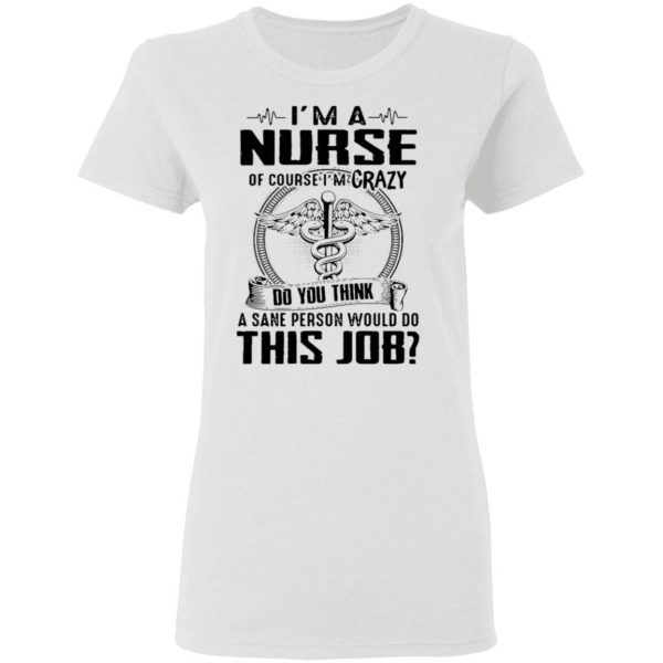 I’m A Nurse Of Course I’m Crazy Do You Think A Sane Person Would Do This Job T-Shirt