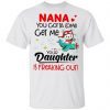 Nana You Gotta Come Get Me Your Daughter Is Freaking Out T-Shirt