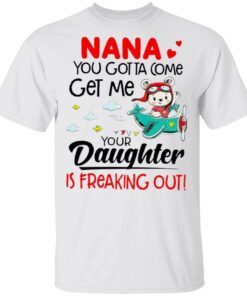 Nana You Gotta Come Get Me Your Daughter Is Freaking Out T-Shirt