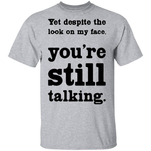 Yet Despite The Look On My Face You’re Still Talking T-Shirt