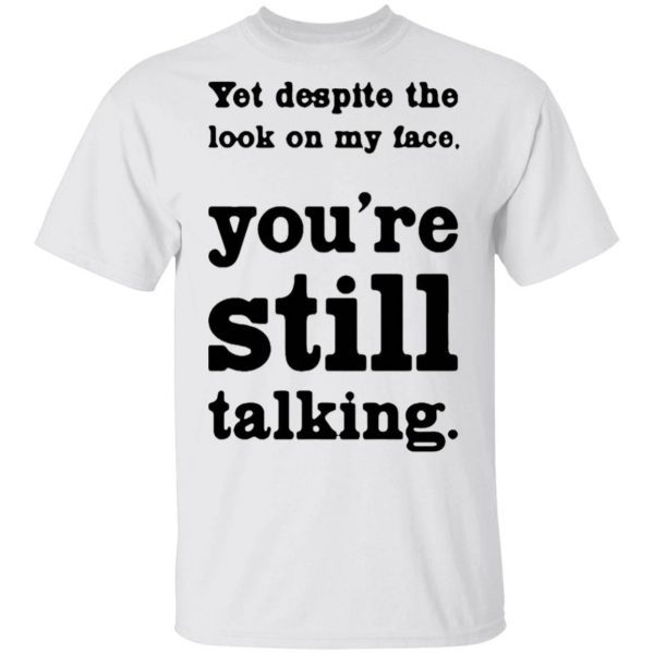Yet Despite The Look On My Face You’re Still Talking T-Shirt