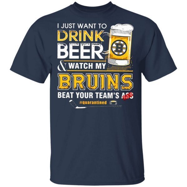 I Just Want To Drink Beer and Watch My Bruins Beat Your Teams Ass Quarantined T-Shirt