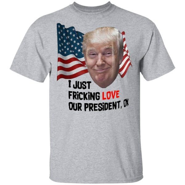 Donald Trump I Just Fricking Love Our President Ok T-Shirt
