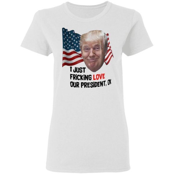 Donald Trump I Just Fricking Love Our President Ok T-Shirt