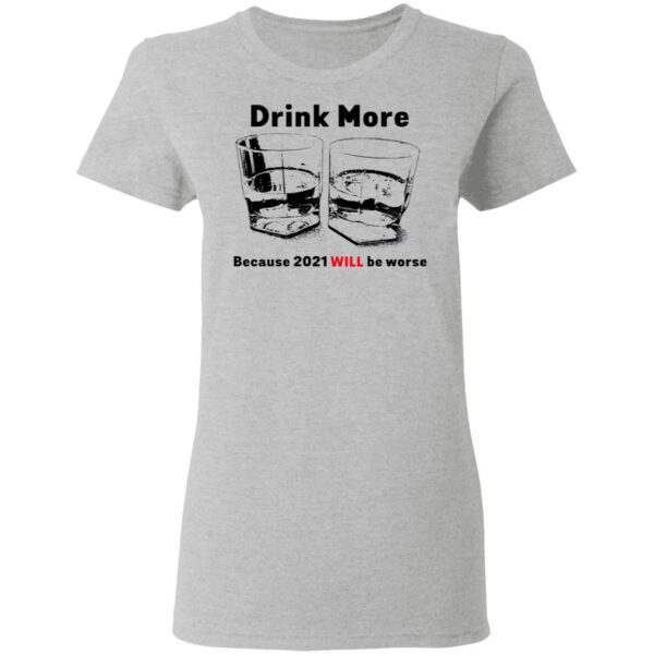 Drink More Because 2021 Will Be Worse T-Shirt