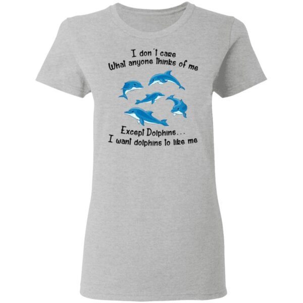 I Don’t Care What Anyone Thinks Of Me Except Dolphins I Want Dolphins To Like Me T-Shirt