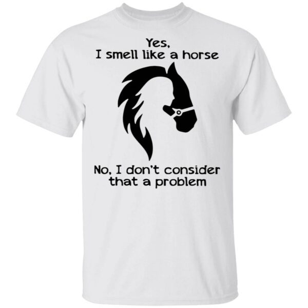 Yes I Smell Like A Horse No I Don’t Consider That A Problem T-Shirt