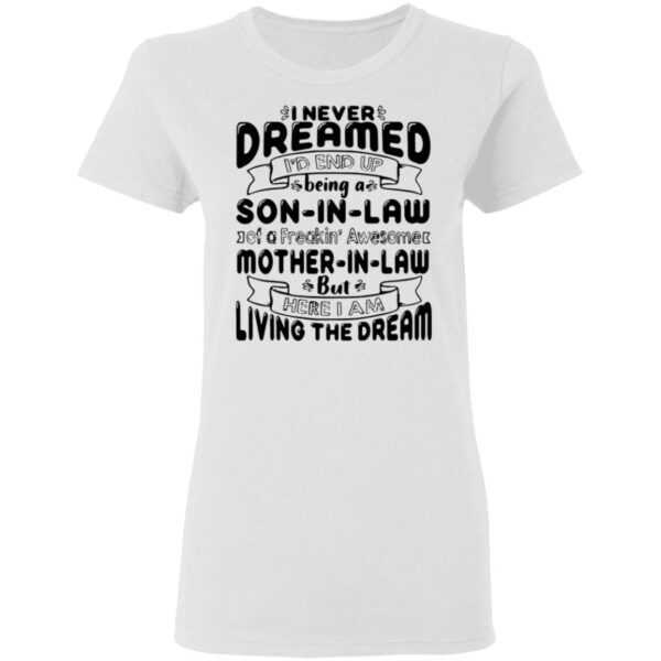 I never dreamed I’d end up being a son in law of a freakin’awesome mother in ‘aw but here I am living the dream T-Shirt