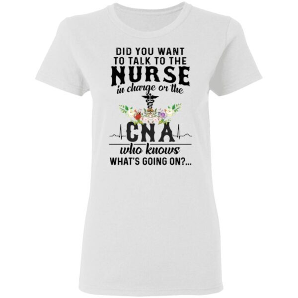 Did You Want To Talk To The Nurse In Charge On The Cna Who Knows What’s Going On T-Shirt