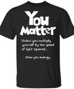 You Matter Unless You Multiply Yourself By The Speed Of Light Squared T-Shirt