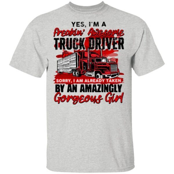 Yes I’m A Freakin’ Awesome Truck Driver Sorry I Am Already Taken By An Amazingly Gorgeous Girl T-Shirt