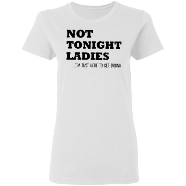 Not tonight ladies I’m just here to get drunk T-Shirt