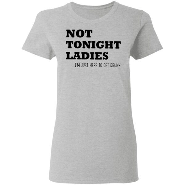 Not tonight ladies I’m just here to get drunk T-Shirt