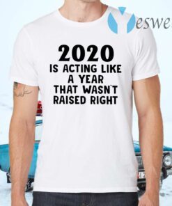 2020 Is Acting Like A Year That Wasn’t Raised Right T-Shirts