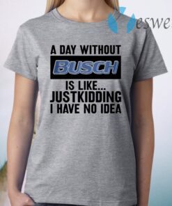 A day without Busch is like justkidding I have no idea T-Shirt