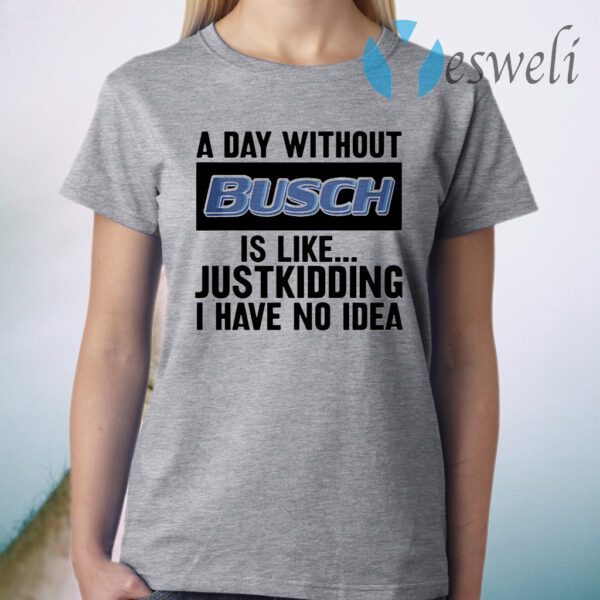 A day without Busch is like justkidding I have no idea T-Shirt