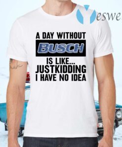 A day without Busch is like justkidding I have no idea T-Shirts