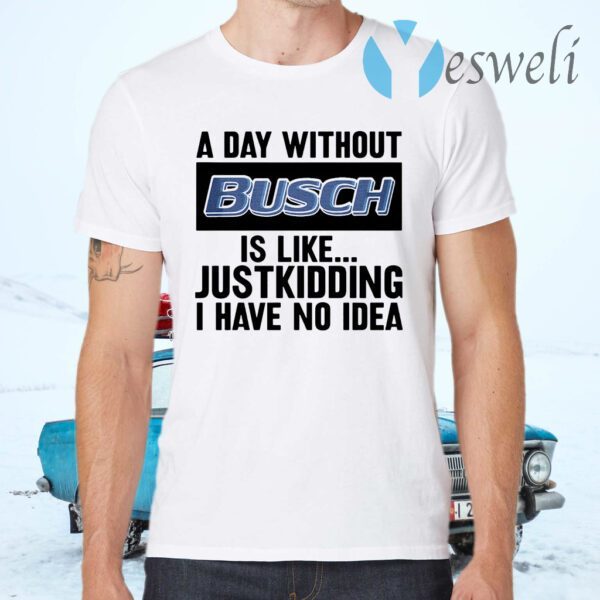 A day without Busch is like justkidding I have no idea T-Shirts