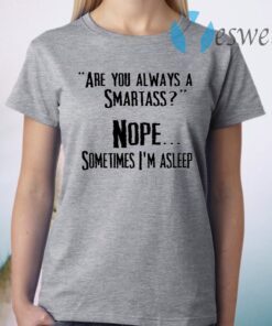 Are You Always A Smartass Nope Sometimes I’m Asleep T-Shirt