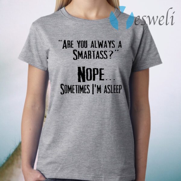 Are You Always A Smartass Nope Sometimes I’m Asleep T-Shirt