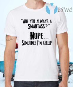 Are You Always A Smartass Nope Sometimes I’m Asleep T-Shirts