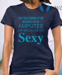 Are You Staring At Me Because I Am An Amputee Or Because I Am Sexy T-Shirt