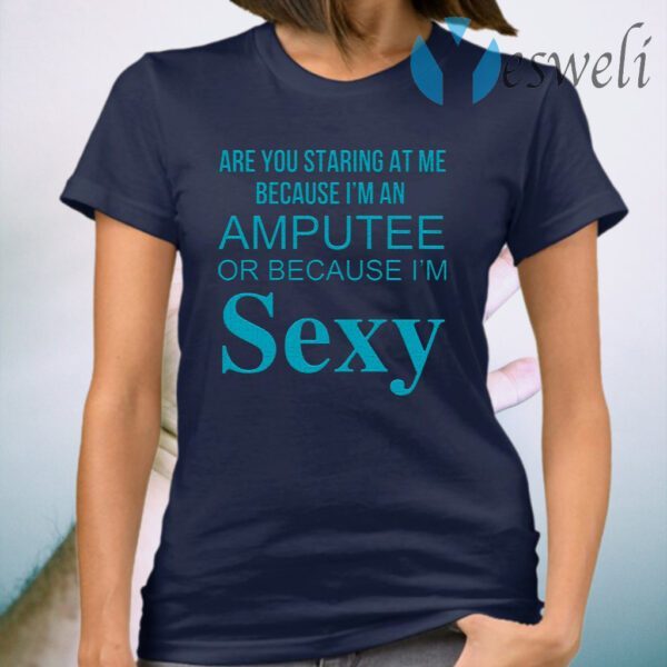 Are You Staring At Me Because I Am An Amputee Or Because I Am Sexy T-Shirt