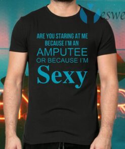 Are You Staring At Me Because I Am An Amputee Or Because I Am Sexy T-Shirts