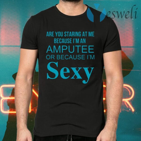 Are You Staring At Me Because I Am An Amputee Or Because I Am Sexy T-Shirts