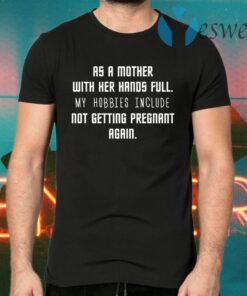 As A Mother with Her Hands Full My Hobbies Include Not Getting Pregnant Again T-Shirts