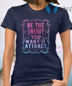 Be The Energy You Want To Attract T-Shirt