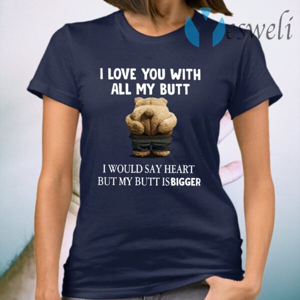 Bear I Love You With All My Butt I Would Say Heart But My Butt Is Bigger T-Shirt