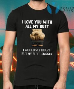 Bear I Love You With All My Butt I Would Say Heart But My Butt Is Bigger T-Shirts