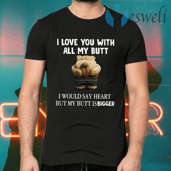 Bear I Love You With All My Butt I Would Say Heart But My Butt Is Bigger T-Shirts