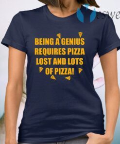 Being A Genius Requires Pizza Lost And Lots Of Pizza T-Shirt