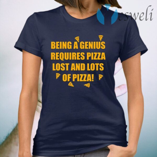 Being A Genius Requires Pizza Lost And Lots Of Pizza T-Shirt