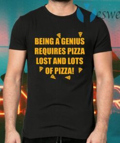 Being A Genius Requires Pizza Lost And Lots Of Pizza T-Shirts