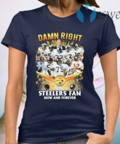 Damn Right I am a Pittsburgh Steelers fan now and forever T-Shirt