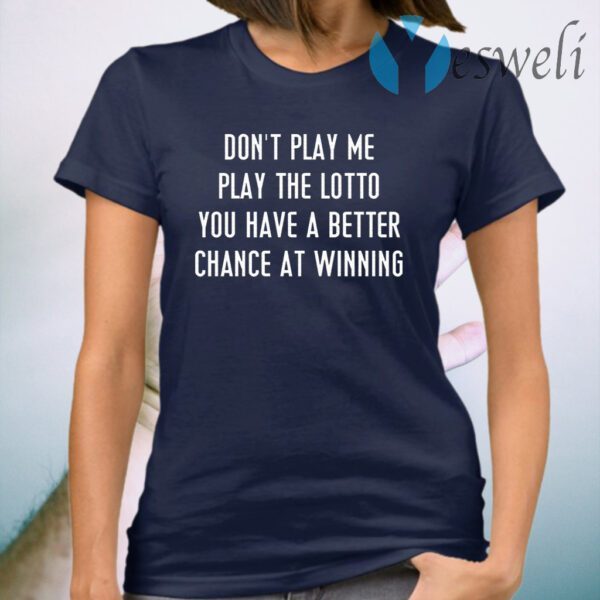 Don’t Play Me Play The Lotto You Have A Better Chance At Winning T-Shirt