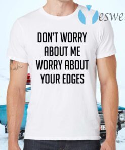 Dont worry about me worry about your edges T-Shirts