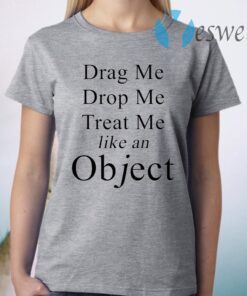 Drag Me Drop Me Treat Me Like An Object T-Shirt