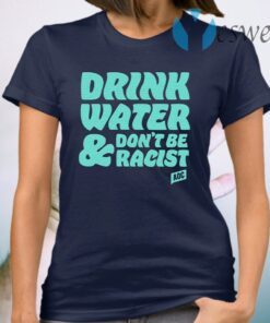 Drink Water Don’t Be Racist T-Shirt