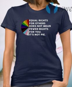 Equal Rights For Others Does No Mean Fewer Rights For You It’s Not Pie T-Shirt